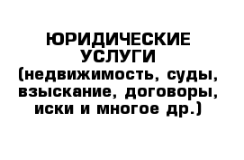 ЮРИДИЧЕСКИЕ УСЛУГИ (недвижимость, суды, взыскание, договоры, иски и многое др.)